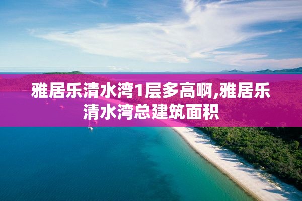 雅居乐清水湾1层多高啊,雅居乐清水湾总建筑面积