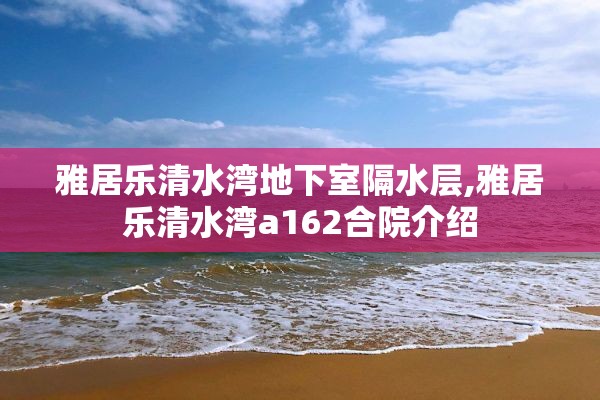 雅居乐清水湾地下室隔水层,雅居乐清水湾a162合院介绍