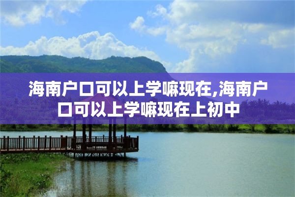 海南户口可以上学嘛现在,海南户口可以上学嘛现在上初中