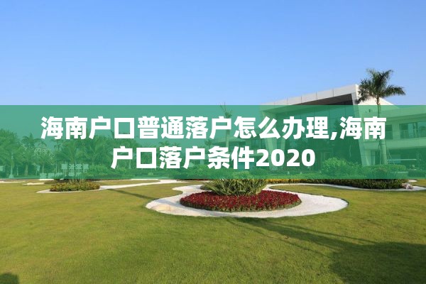 海南户口普通落户怎么办理,海南户口落户条件2020