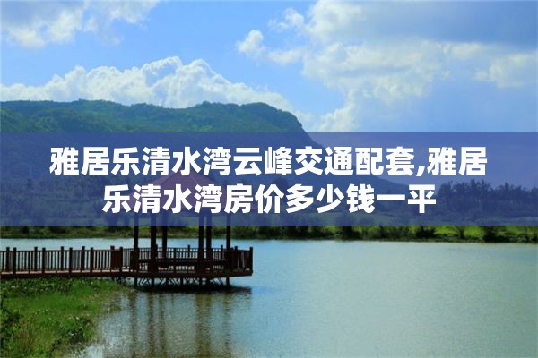 雅居乐清水湾云峰交通配套,雅居乐清水湾房价多少钱一平