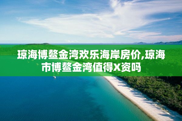 琼海博鳌金湾欢乐海岸房价,琼海市博鳌金湾值得X资吗