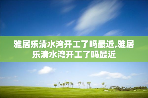 雅居乐清水湾开工了吗最近,雅居乐清水湾开工了吗最近