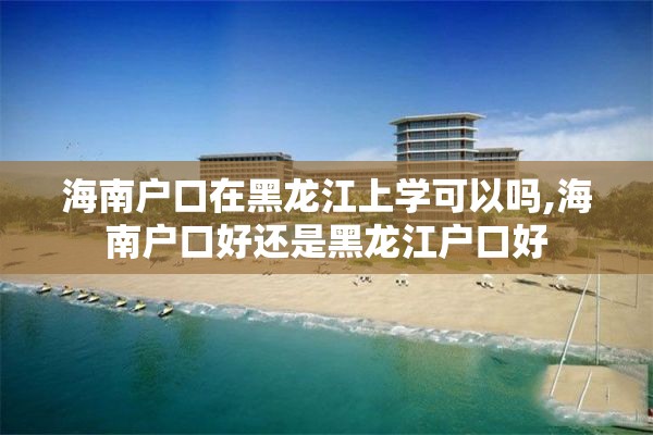 海南户口在黑龙江上学可以吗,海南户口好还是黑龙江户口好