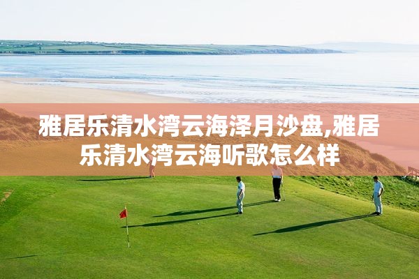 雅居乐清水湾云海泽月沙盘,雅居乐清水湾云海听歌怎么样