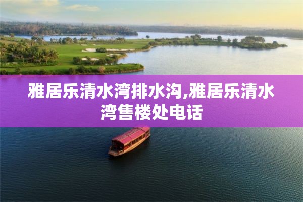 雅居乐清水湾排水沟,雅居乐清水湾售楼处电话