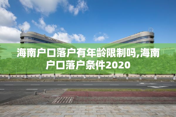 海南户口落户有年龄限制吗,海南户口落户条件2020