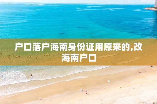 户口落户海南身份证用原来的,改海南户口