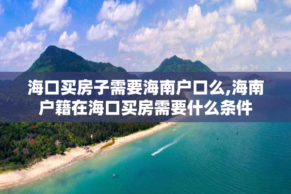 海口买房子需要海南户口么,海南户籍在海口买房需要什么条件