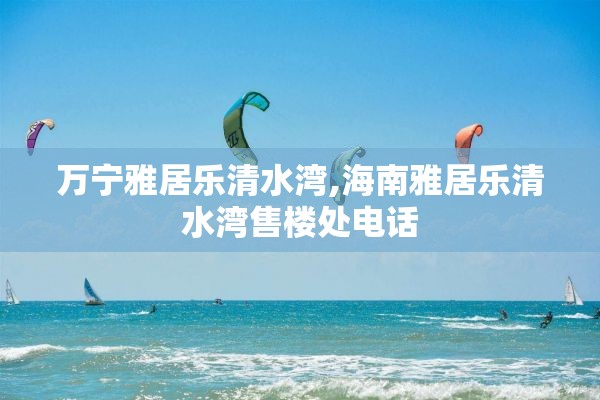 万宁雅居乐清水湾,海南雅居乐清水湾售楼处电话