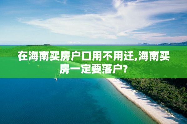 在海南买房户口用不用迁,海南买房一定要落户?