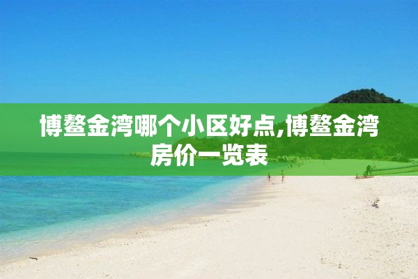 博鳌金湾哪个小区好点,博鳌金湾房价一览表