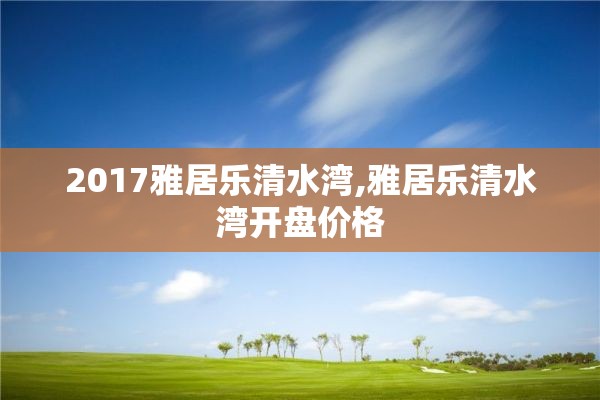 2017雅居乐清水湾,雅居乐清水湾开盘价格