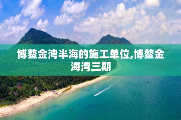 博鳌金湾半海的施工单位,博鳌金海湾三期