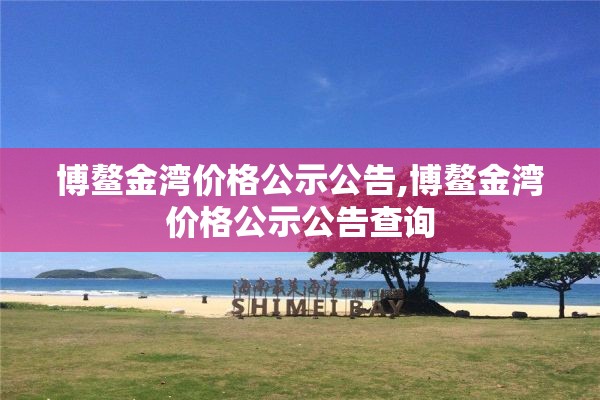 博鳌金湾价格公示公告,博鳌金湾价格公示公告查询