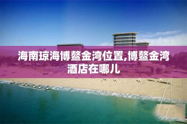 海南琼海博鳌金湾位置,博鳌金湾酒店在哪儿