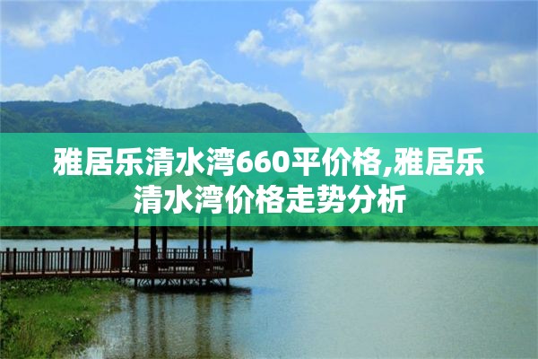 雅居乐清水湾660平价格,雅居乐清水湾价格走势分析