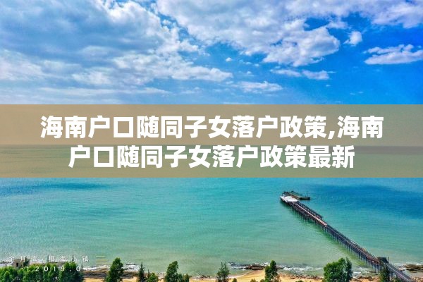 海南户口随同子女落户政策,海南户口随同子女落户政策最新