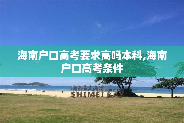 海南户口高考要求高吗本科,海南户口高考条件