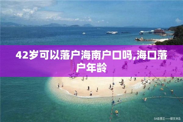 42岁可以落户海南户口吗,海口落户年龄