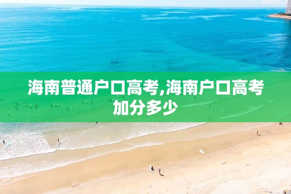 海南普通户口高考,海南户口高考加分多少