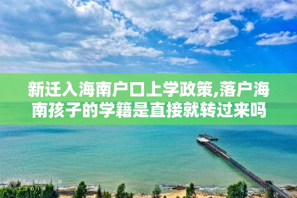 新迁入海南户口上学政策,落户海南孩子的学籍是直接就转过来吗