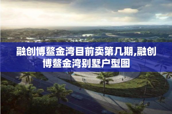 融创博鳌金湾目前卖第几期,融创博鳌金湾别墅户型图