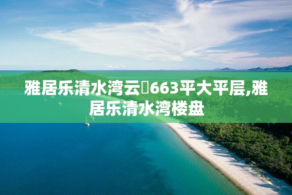 雅居乐清水湾云峯663平大平层,雅居乐清水湾楼盘