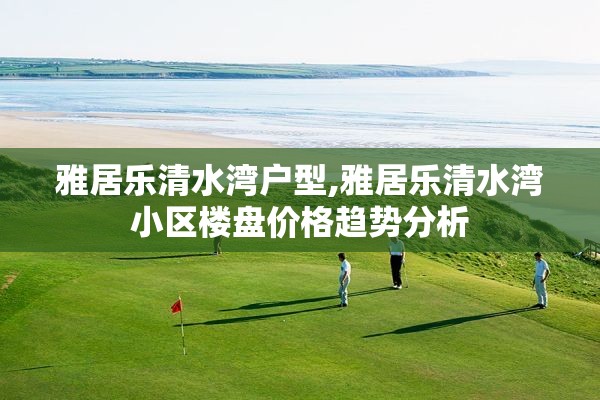 雅居乐清水湾户型,雅居乐清水湾小区楼盘价格趋势分析