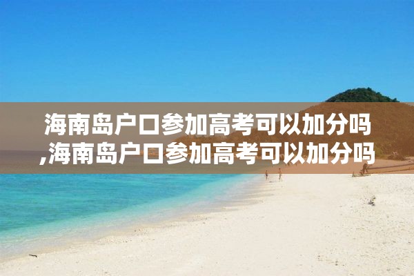 海南岛户口参加高考可以加分吗,海南岛户口参加高考可以加分吗高中