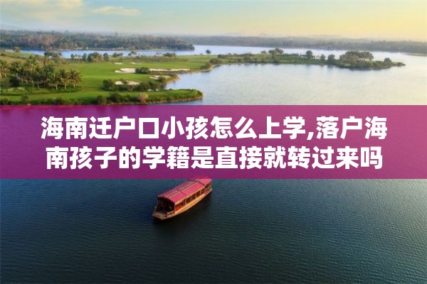 海南迁户口小孩怎么上学,落户海南孩子的学籍是直接就转过来吗