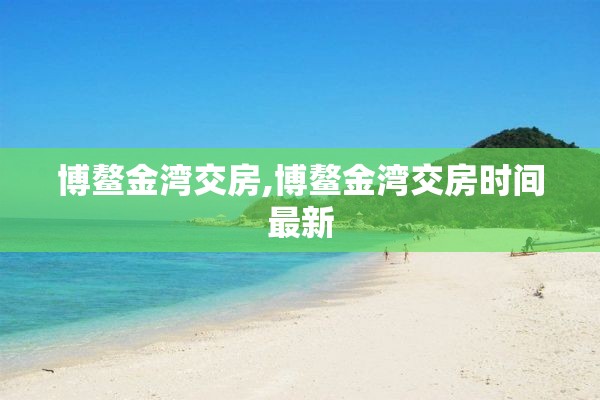 博鳌金湾交房,博鳌金湾交房时间最新