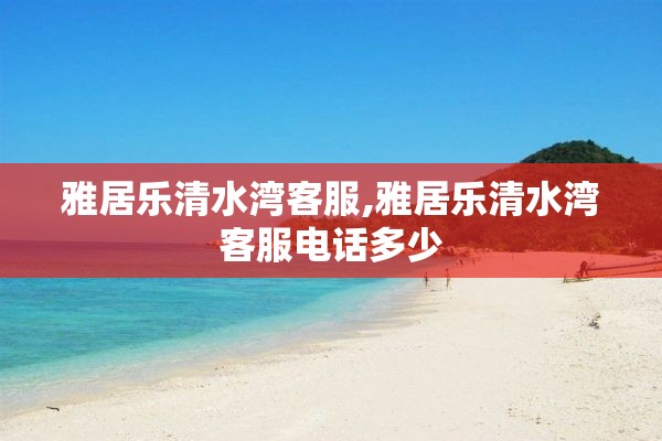 雅居乐清水湾客服,雅居乐清水湾客服电话多少