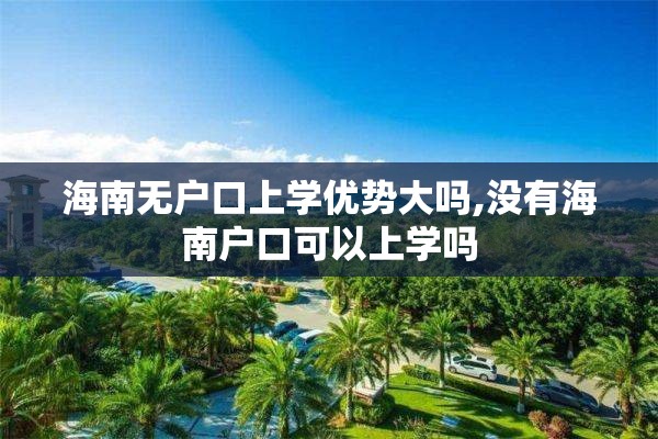 海南无户口上学优势大吗,没有海南户口可以上学吗