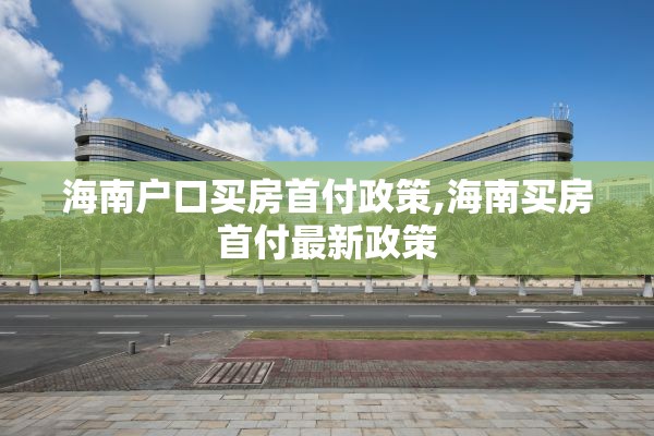 海南户口买房首付政策,海南买房首付最新政策