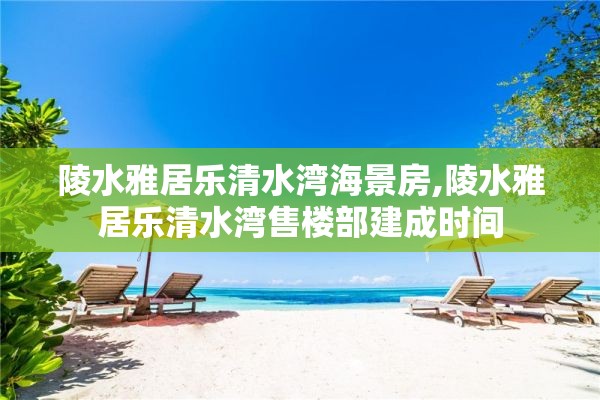 陵水雅居乐清水湾海景房,陵水雅居乐清水湾售楼部建成时间