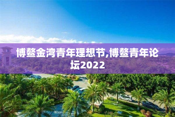 博鳌金湾青年理想节,博鳌青年论坛2022