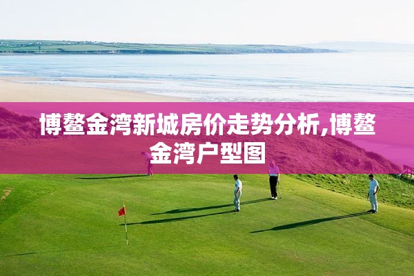 博鳌金湾新城房价走势分析,博鳌金湾户型图