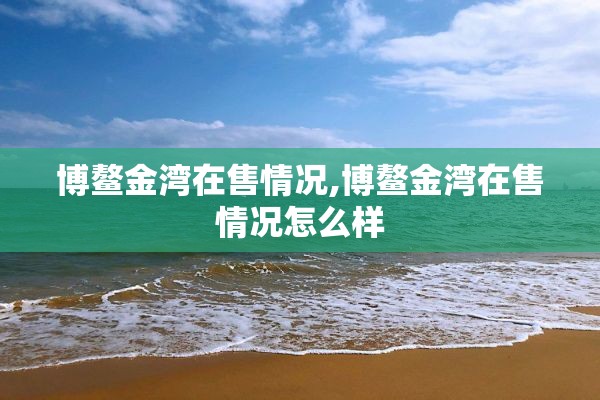 博鳌金湾在售情况,博鳌金湾在售情况怎么样