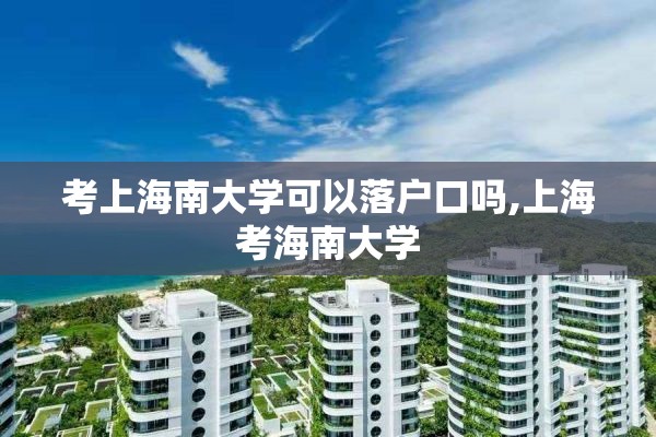 考上海南大学可以落户口吗,上海考海南大学