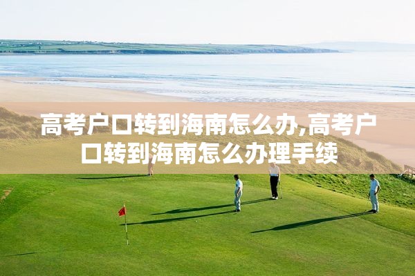 高考户口转到海南怎么办,高考户口转到海南怎么办理手续