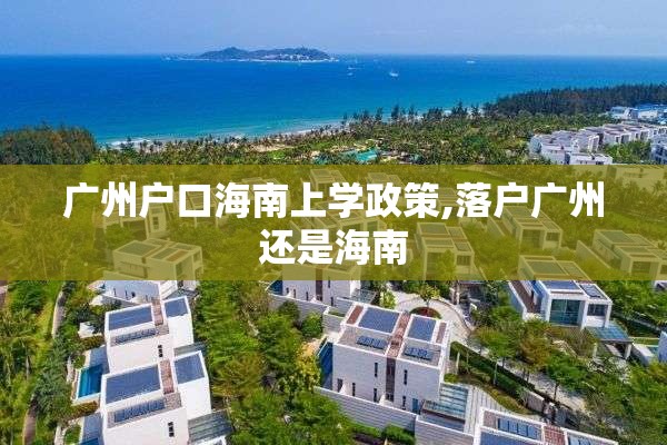 广州户口海南上学政策,落户广州还是海南