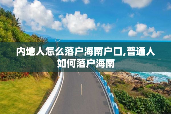 内地人怎么落户海南户口,普通人如何落户海南