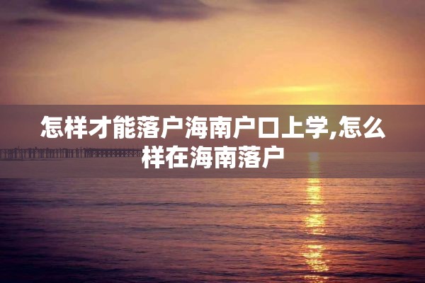 怎样才能落户海南户口上学,怎么样在海南落户