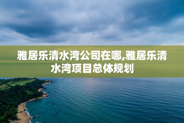 雅居乐清水湾公司在哪,雅居乐清水湾项目总体规划