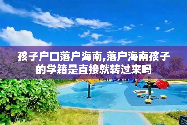 孩子户口落户海南,落户海南孩子的学籍是直接就转过来吗 孩子户口落户海南,落户海南孩子的学籍是直接就转过来吗