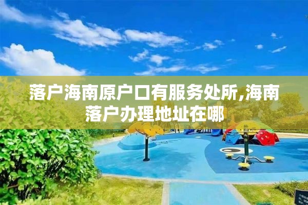 落户海南原户口有服务处所,海南落户办理地址在哪