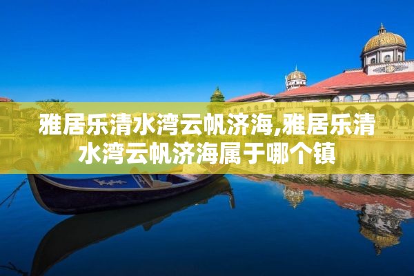 雅居乐清水湾云帆济海,雅居乐清水湾云帆济海属于哪个镇