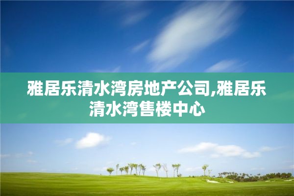 雅居乐清水湾房地产公司,雅居乐清水湾售楼中心