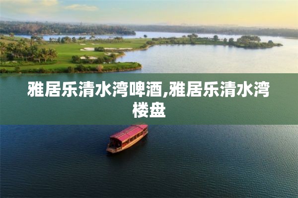 雅居乐清水湾啤酒,雅居乐清水湾楼盘